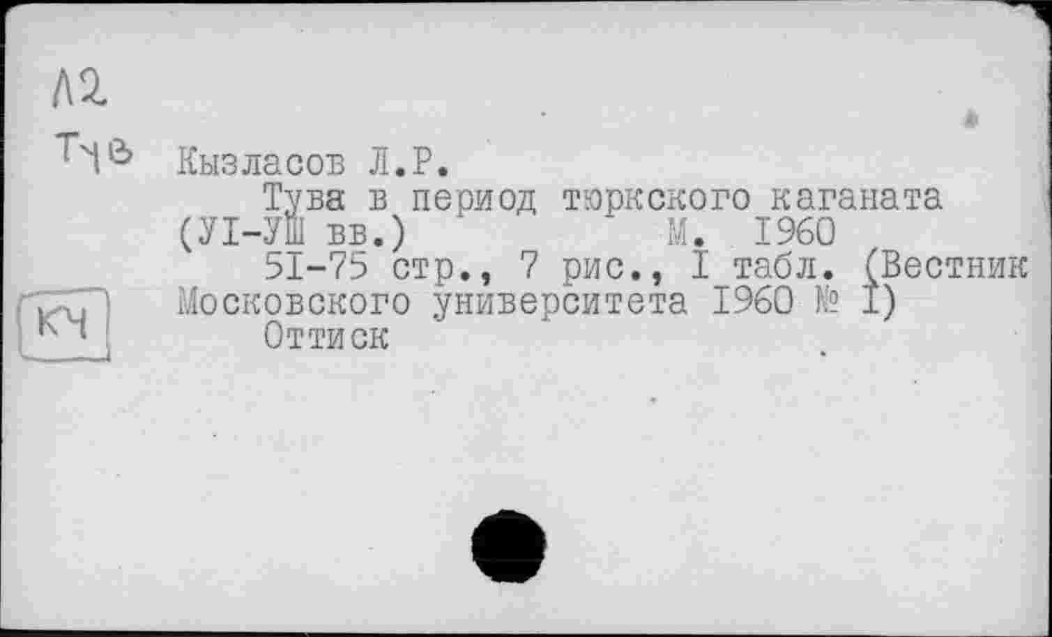 ﻿Кызласов Л.P.
Тува в период тюркского каганата (УІ-УШ ВБ.)	М. I960
51-75 стр., 7 рис., I табл. (Вестник Московского университета I960 № I)
Оттиск